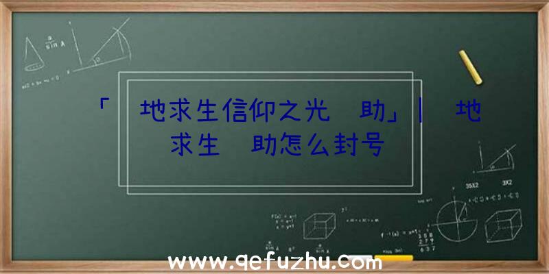 「绝地求生信仰之光辅助」|绝地求生辅助怎么封号